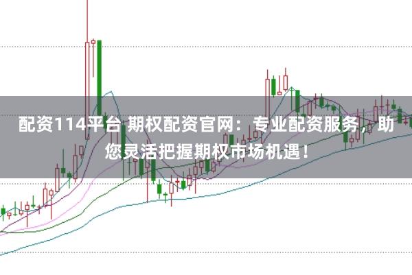 配资114平台 期权配资官网：专业配资服务，助您灵活把握期权市场机遇！
