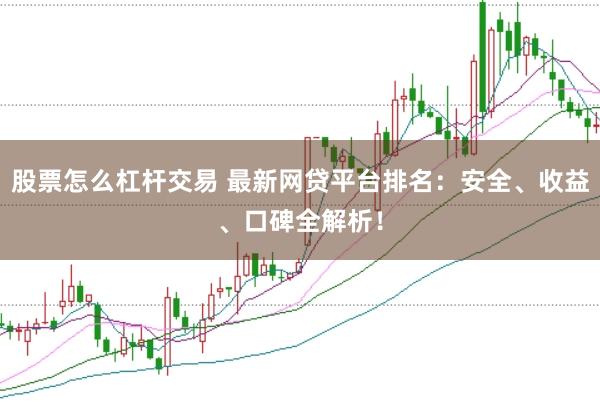 股票怎么杠杆交易 最新网贷平台排名：安全、收益、口碑全解析！