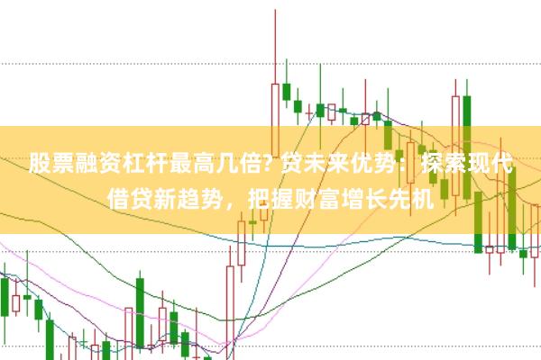 股票融资杠杆最高几倍? 贷未来优势：探索现代借贷新趋势，把握财富增长先机