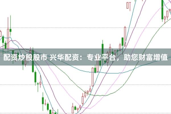 配资炒股股市 兴华配资：专业平台，助您财富增值
