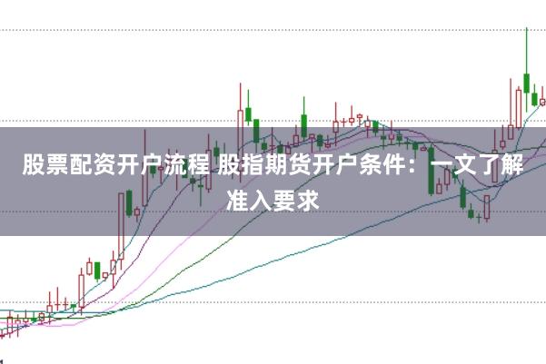 股票配资开户流程 股指期货开户条件：一文了解准入要求