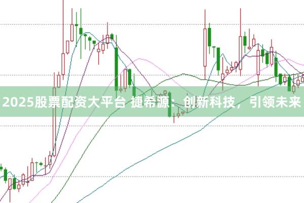 2025股票配资大平台 捷希源：创新科技，引领未来