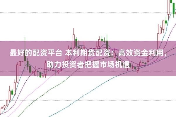 最好的配资平台 本利期货配资：高效资金利用，助力投资者把握市场机遇