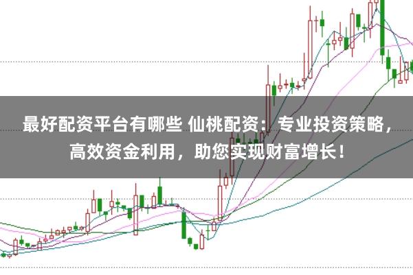 最好配资平台有哪些 仙桃配资：专业投资策略，高效资金利用，助您实现财富增长！