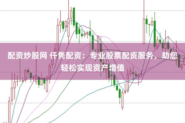 配资炒股网 仟隽配资：专业股票配资服务，助您轻松实现资产增值