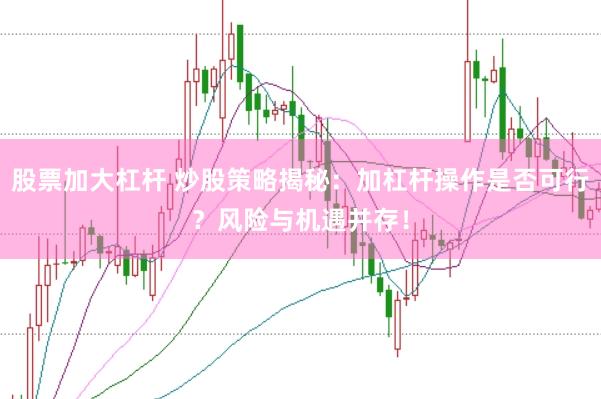 股票加大杠杆 炒股策略揭秘：加杠杆操作是否可行？风险与机遇并存！