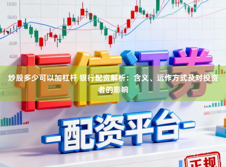 炒股多少可以加杠杆 银行配资解析：含义、运作方式及对投资者的影响