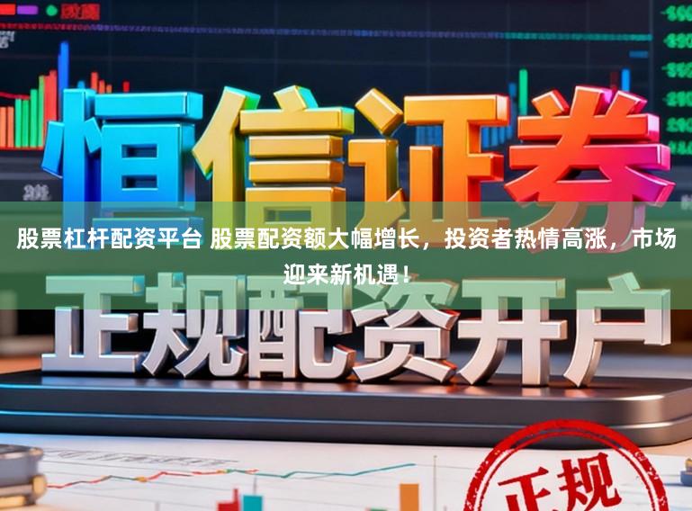 股票杠杆配资平台 股票配资额大幅增长，投资者热情高涨，市场迎来新机遇！