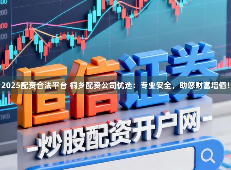 2025配资合法平台 桐乡配资公司优选：专业安全，助您财富增值！