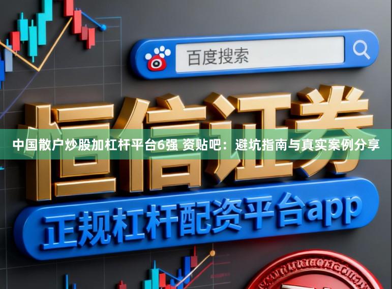 中国散户炒股加杠杆平台6强 资贴吧：避坑指南与真实案例分享
