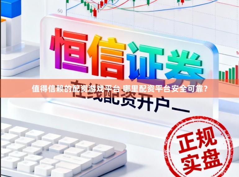 值得信赖的配资游戏平台 哪里配资平台安全可靠？