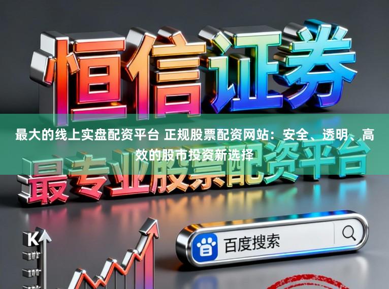 最大的线上实盘配资平台 正规股票配资网站：安全、透明、高效的股市投资新选择