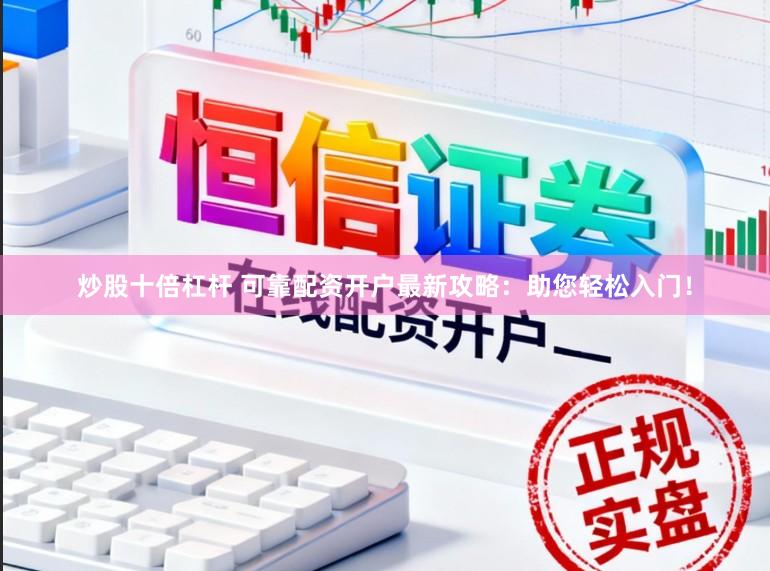 炒股十倍杠杆 可靠配资开户最新攻略：助您轻松入门！