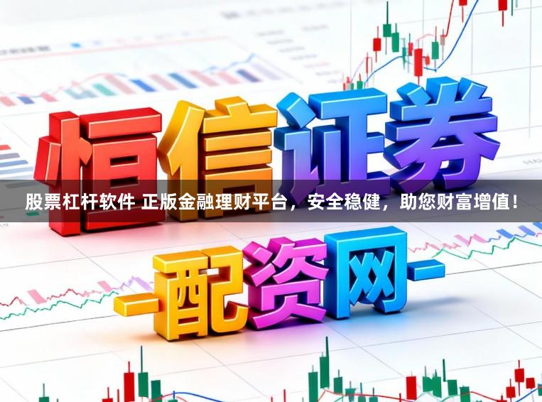 股票杠杆软件 正版金融理财平台，安全稳健，助您财富增值！