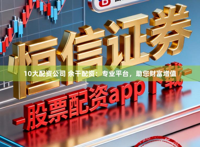 10大配资公司 余干配资：专业平台，助您财富增值