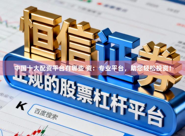 中国十大配资平台有哪些 资：专业平台，助您轻松投资！
