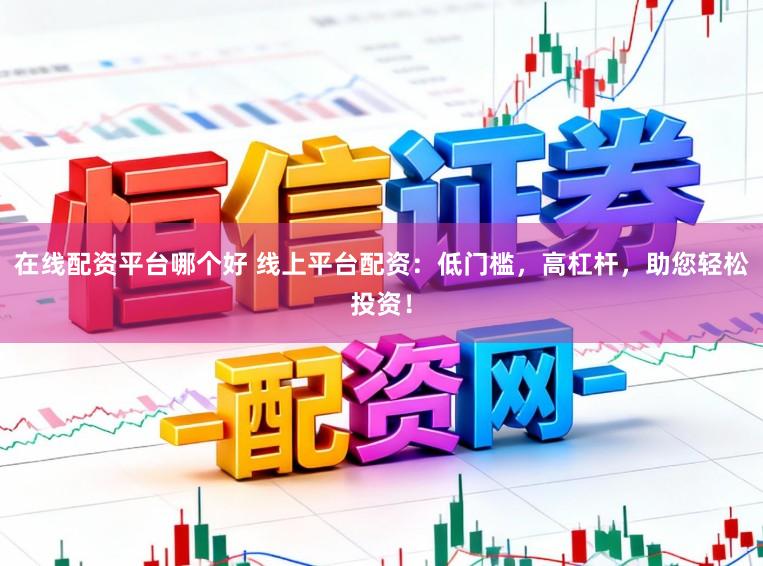 在线配资平台哪个好 线上平台配资：低门槛，高杠杆，助您轻松投资！