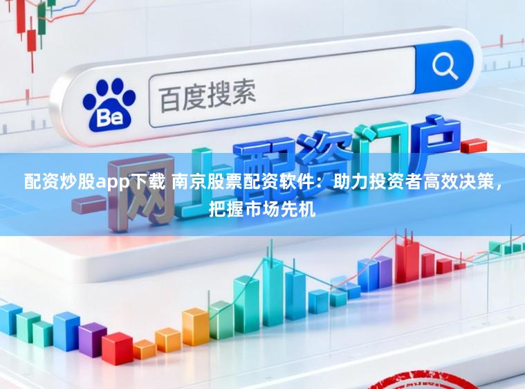 配资炒股app下载 南京股票配资软件：助力投资者高效决策，把握市场先机