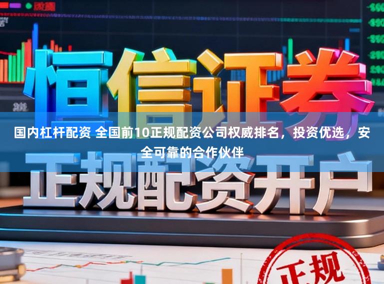 国内杠杆配资 全国前10正规配资公司权威排名，投资优选，安全可靠的合作伙伴