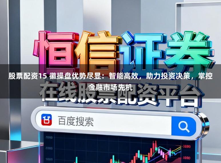 股票配资15 徽操盘优势尽显：智能高效，助力投资决策，掌控金融市场先机