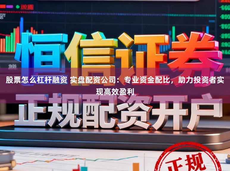 股票怎么杠杆融资 实盘配资公司：专业资金配比，助力投资者实现高效盈利