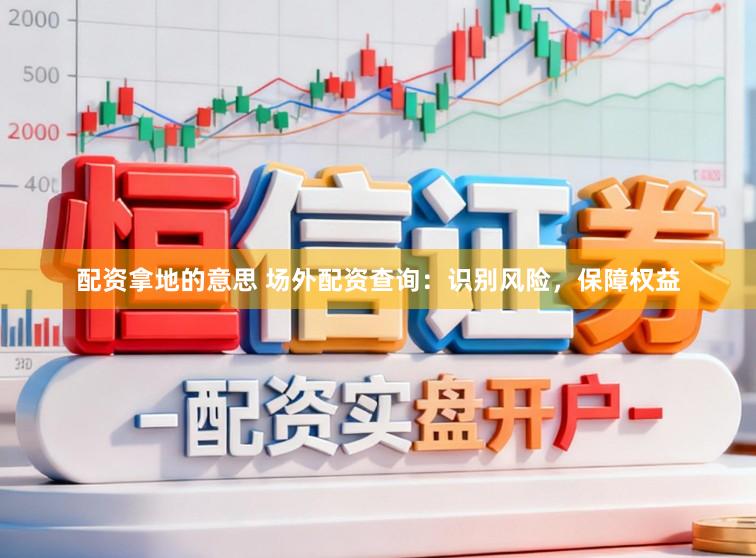 配资拿地的意思 场外配资查询：识别风险，保障权益