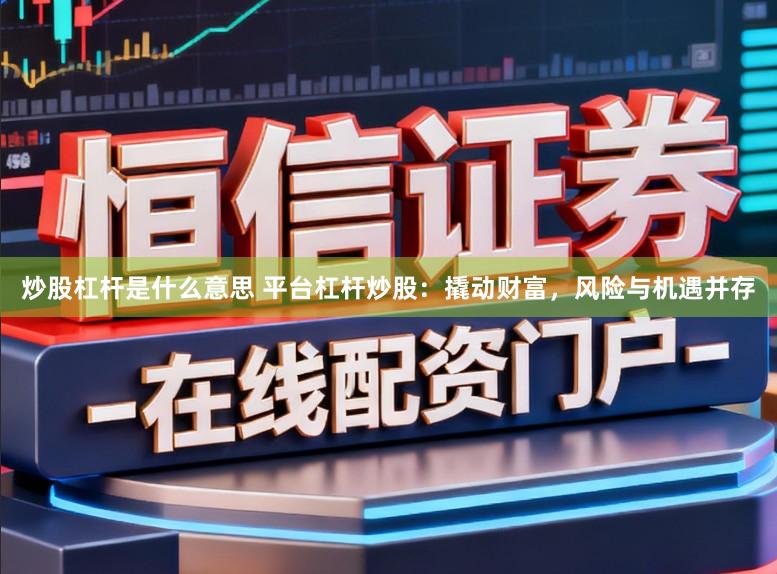 炒股杠杆是什么意思 平台杠杆炒股：撬动财富，风险与机遇并存