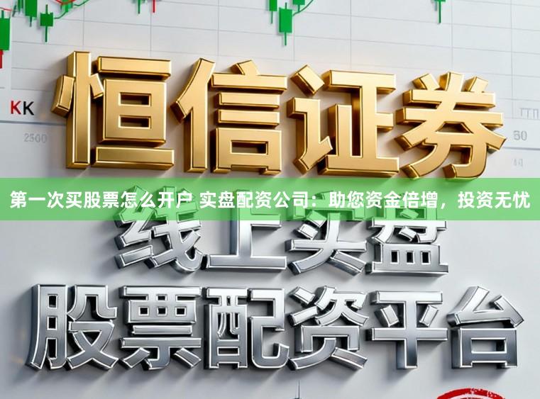 第一次买股票怎么开户 实盘配资公司：助您资金倍增，投资无忧