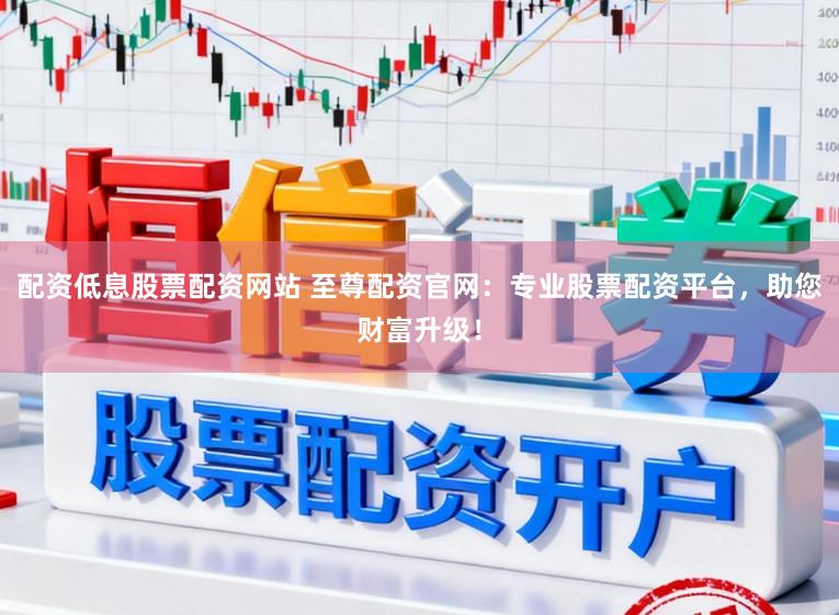 配资低息股票配资网站 至尊配资官网：专业股票配资平台，助您财富升级！