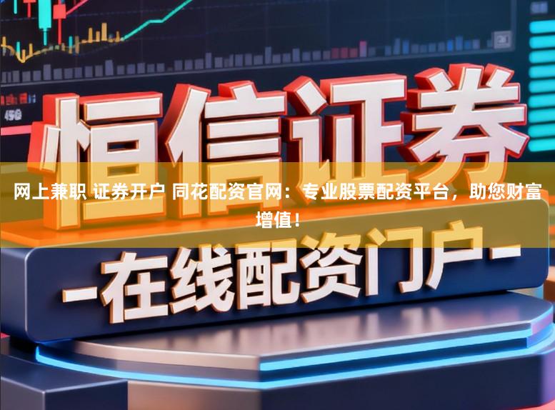 网上兼职 证券开户 同花配资官网：专业股票配资平台，助您财富增值！
