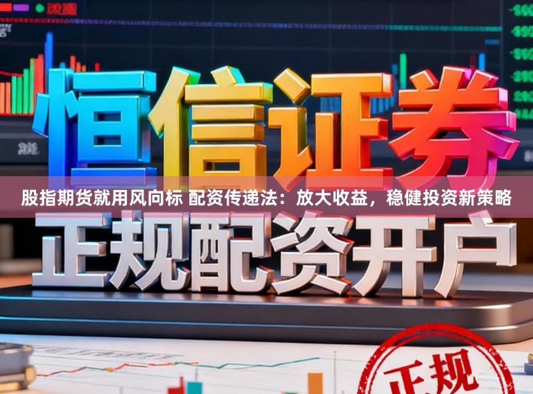股指期货就用风向标 配资传递法：放大收益，稳健投资新策略