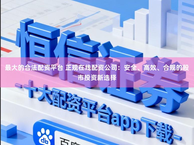最大的合法配资平台 正规在线配资公司：安全、高效、合规的股市投资新选择