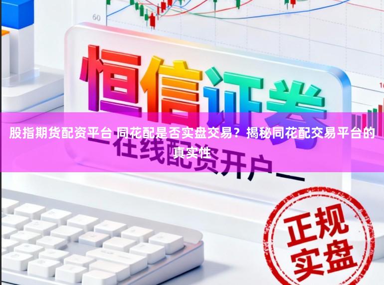 股指期货配资平台 同花配是否实盘交易？揭秘同花配交易平台的真实性