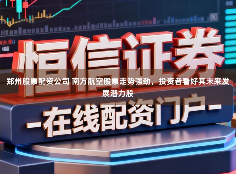 郑州股票配资公司 南方航空股票走势强劲，投资者看好其未来发展潜力股