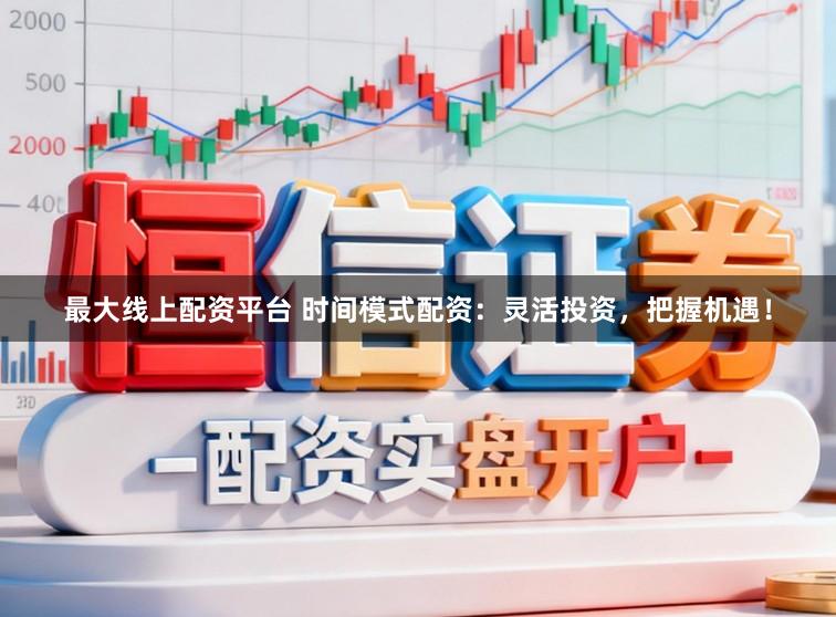 最大线上配资平台 时间模式配资：灵活投资，把握机遇！