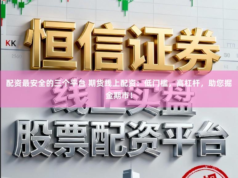 配资最安全的三个平台 期货线上配资：低门槛，高杠杆，助您掘金期市！