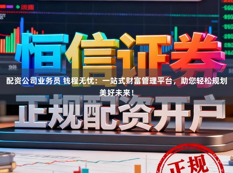 配资公司业务员 钱程无忧：一站式财富管理平台，助您轻松规划美好未来！