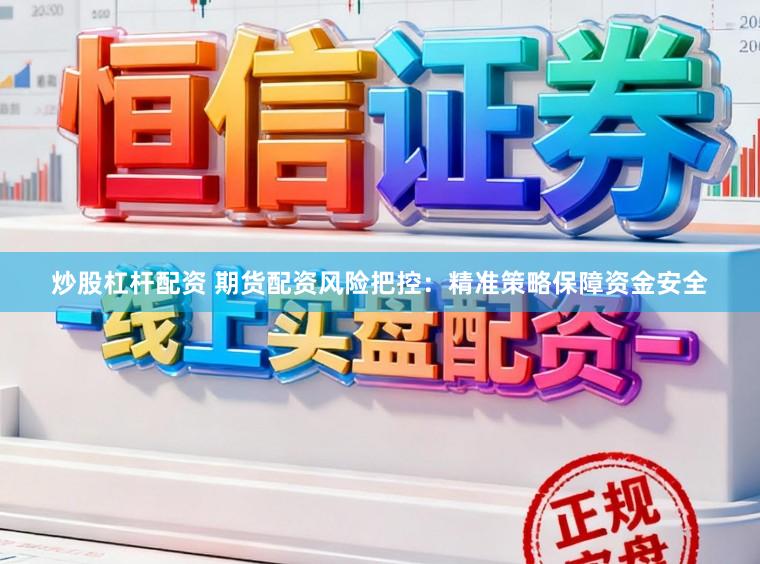 炒股杠杆配资 期货配资风险把控：精准策略保障资金安全