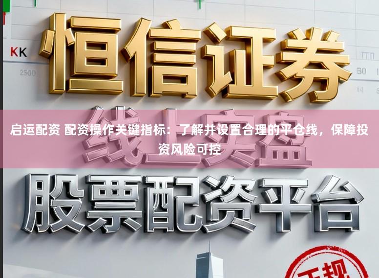 启运配资 配资操作关键指标：了解并设置合理的平仓线，保障投资风险可控