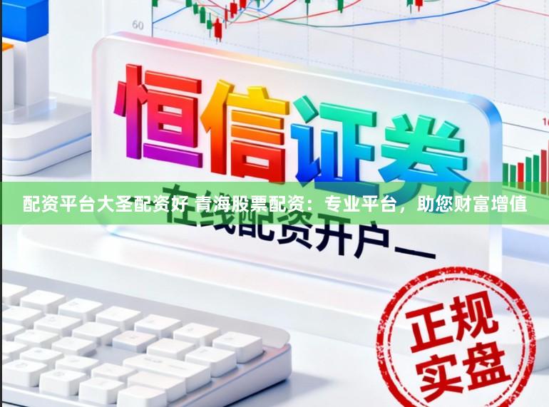 配资平台大圣配资好 青海股票配资：专业平台，助您财富增值