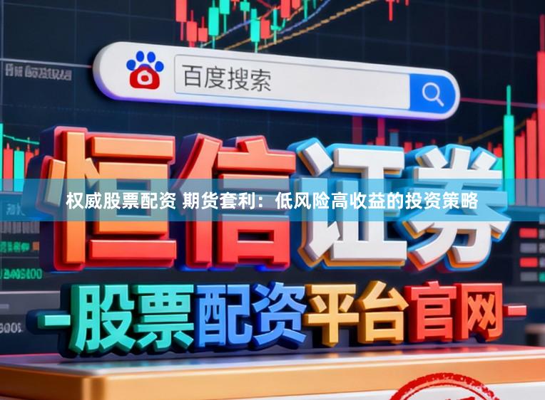 权威股票配资 期货套利：低风险高收益的投资策略