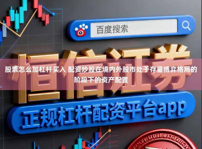 股票怎么加杠杆买入 配资炒股在境内外股市处于存量博弈格局的阶段下的资产配置