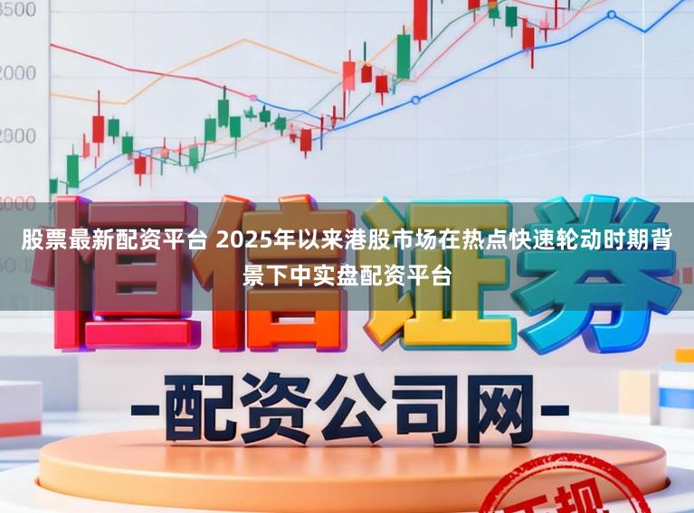 股票最新配资平台 2025年以来港股市场在热点快速轮动时期背景下中实盘配资平台