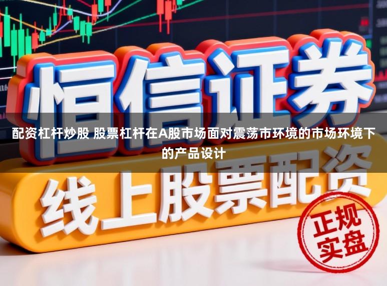 配资杠杆炒股 股票杠杆在A股市场面对震荡市环境的市场环境下的产品设计