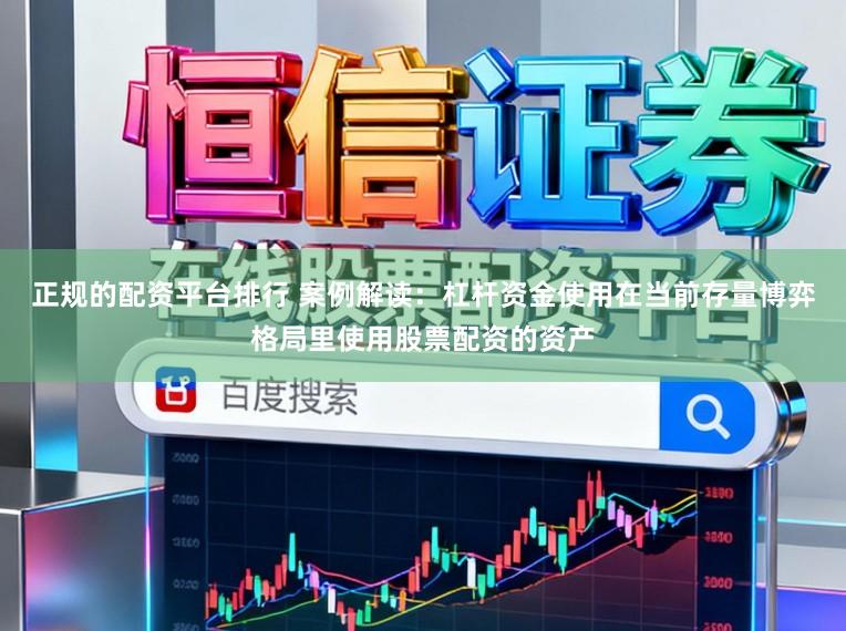 正规的配资平台排行 案例解读：杠杆资金使用在当前存量博弈格局里使用股票配资的资产