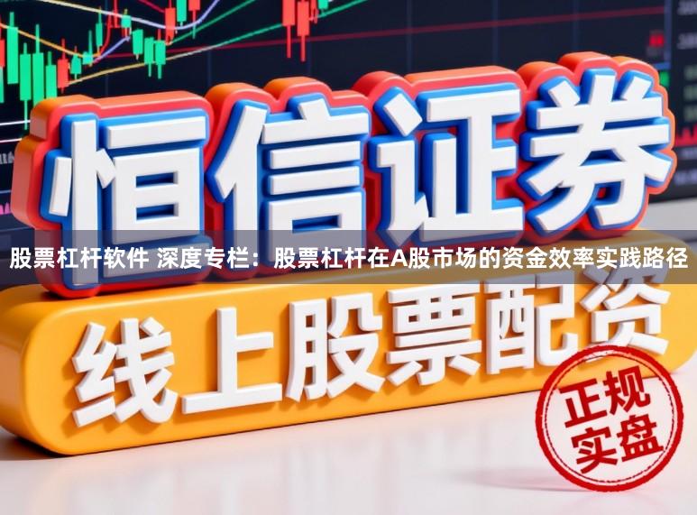 股票杠杆软件 深度专栏：股票杠杆在A股市场的资金效率实践路径