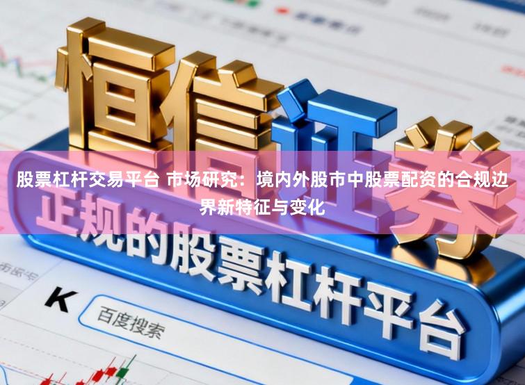 股票杠杆交易平台 市场研究：境内外股市中股票配资的合规边界新特征与变化
