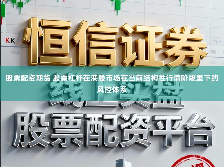 股票配资期货 股票杠杆在港股市场在当前结构性行情阶段里下的风控体系