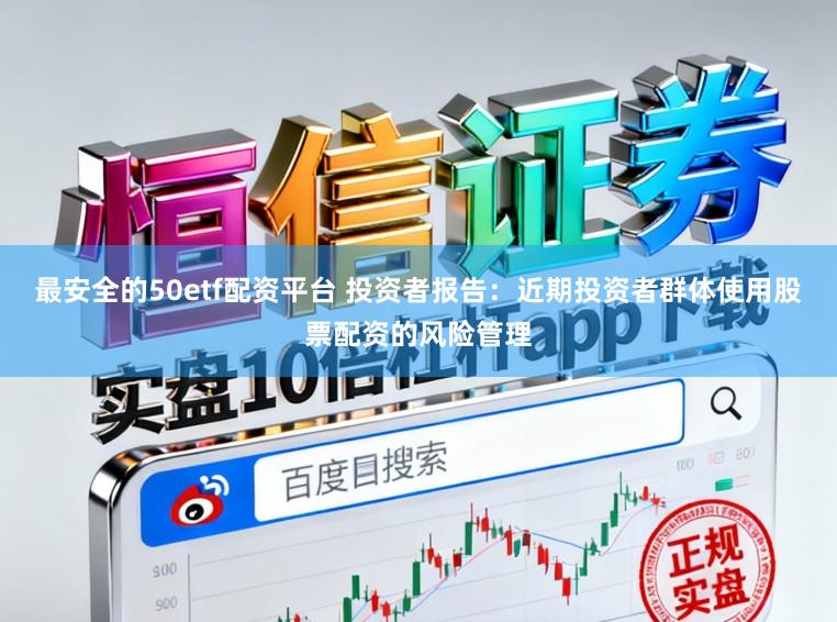 最安全的50etf配资平台 投资者报告：近期投资者群体使用股票配资的风险管理