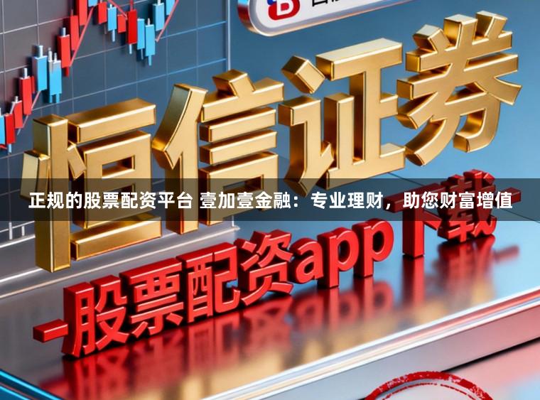 正规的股票配资平台 壹加壹金融：专业理财，助您财富增值